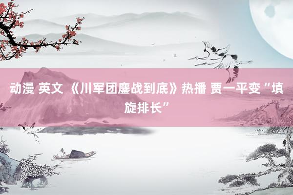 动漫 英文 《川军团鏖战到底》热播 贾一平变“填旋排长”