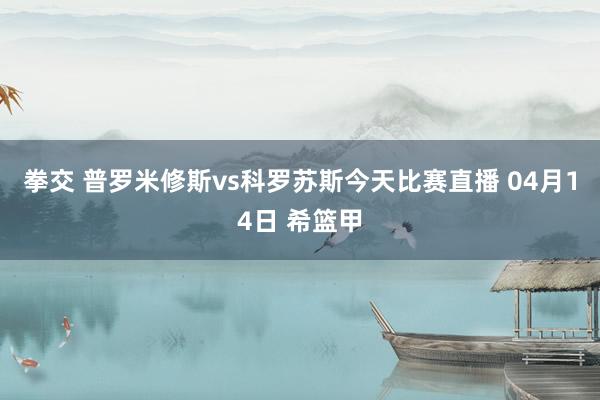 拳交 普罗米修斯vs科罗苏斯今天比赛直播 04月14日 希篮甲