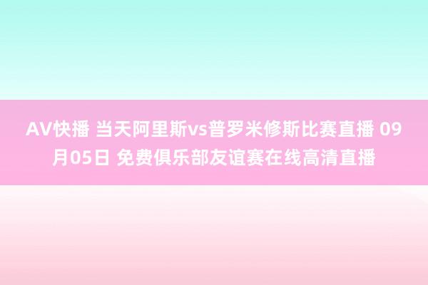 AV快播 当天阿里斯vs普罗米修斯比赛直播 09月05日 免费俱乐部友谊赛在线高清直播