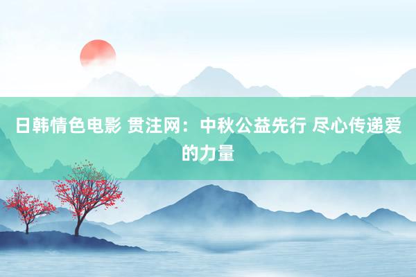 日韩情色电影 贯注网：中秋公益先行 尽心传递爱的力量