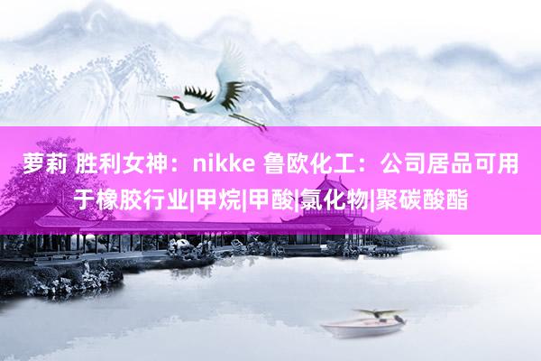 萝莉 胜利女神：nikke 鲁欧化工：公司居品可用于橡胶行业|甲烷|甲酸|氯化物|聚碳酸酯