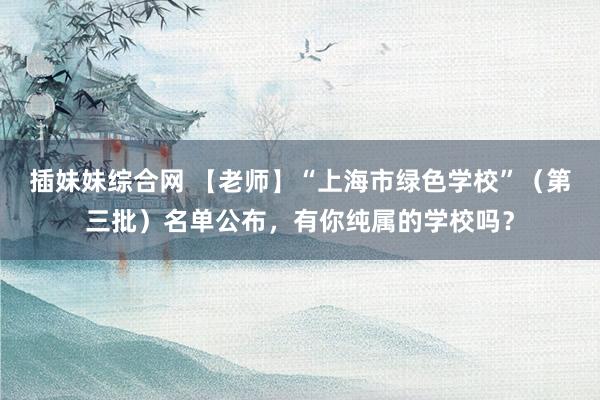 插妹妹综合网 【老师】“上海市绿色学校”（第三批）名单公布，有你纯属的学校吗？