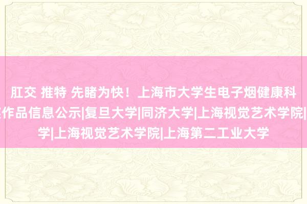 肛交 推特 先睹为快！上海市大学生电子烟健康科普短视频大赛获奖作品信息公示|复旦大学|同济大学|上海视觉艺术学院|上海第二工业大学