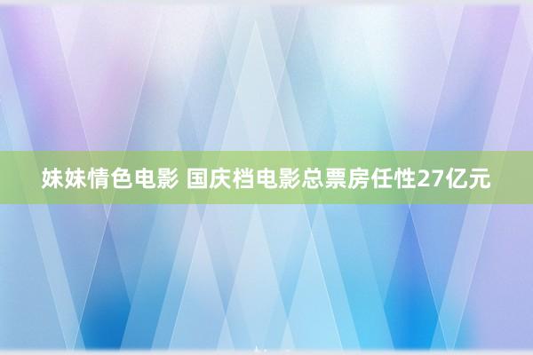 妹妹情色电影 国庆档电影总票房任性27亿元