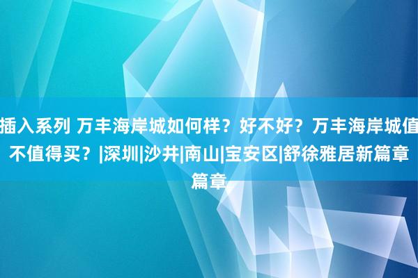 插入系列 万丰海岸城如何样？好不好？万丰海岸城值不值得买？|深圳|沙井|南山|宝安区|舒徐雅居新篇章