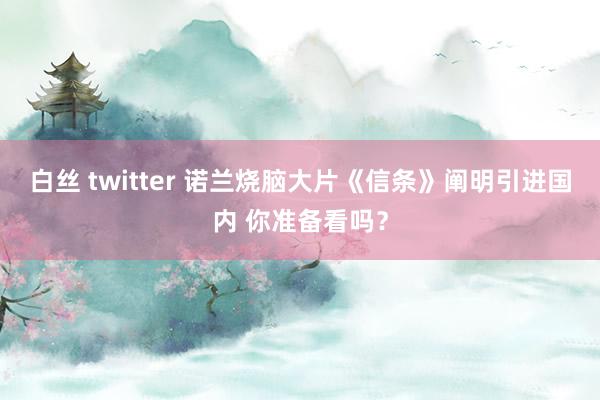 白丝 twitter 诺兰烧脑大片《信条》阐明引进国内 你准备看吗？