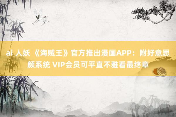 ai 人妖 《海贼王》官方推出漫画APP：附好意思颜系统 VIP会员可平直不雅看最终章