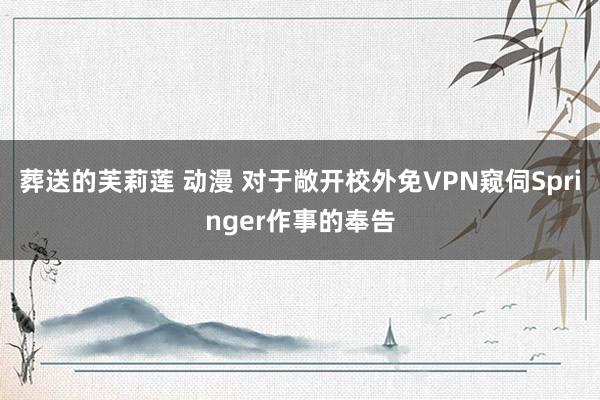 葬送的芙莉莲 动漫 对于敞开校外免VPN窥伺Springer作事的奉告