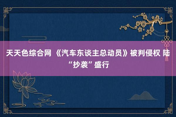 天天色综合网 《汽车东谈主总动员》被判侵权 陆“抄袭”盛行